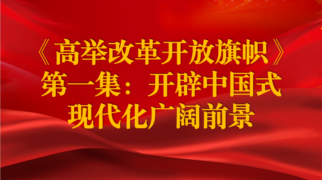 《高舉改革開(kāi)放旗幟》第一集：開(kāi)辟中國(guó)式現(xiàn)代化廣闊前景